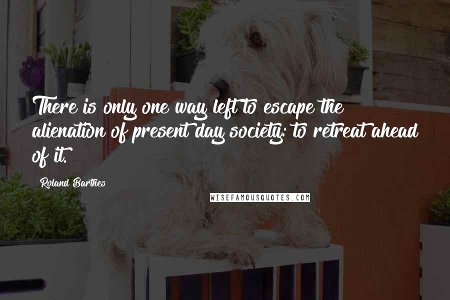Roland Barthes Quotes: There is only one way left to escape the alienation of present day society: to retreat ahead of it.