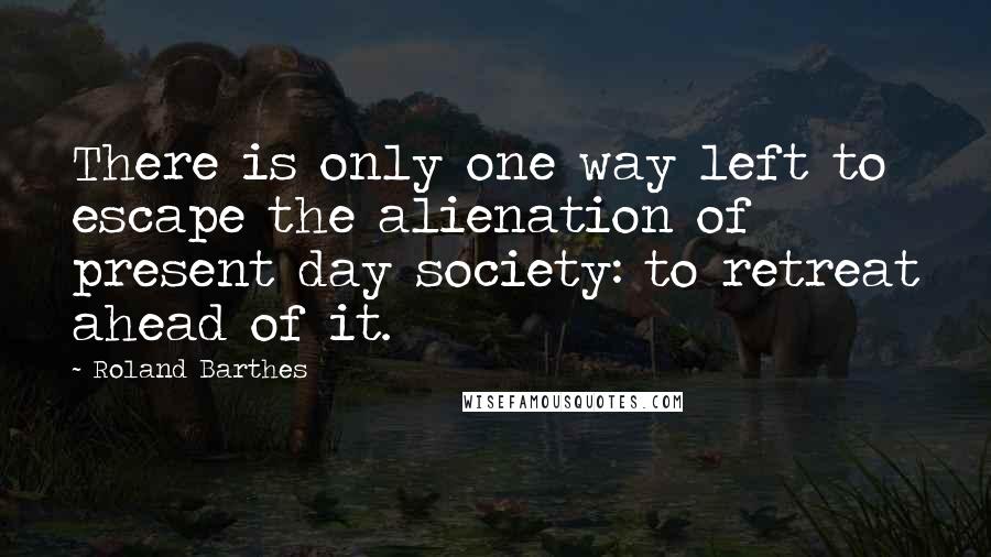 Roland Barthes Quotes: There is only one way left to escape the alienation of present day society: to retreat ahead of it.