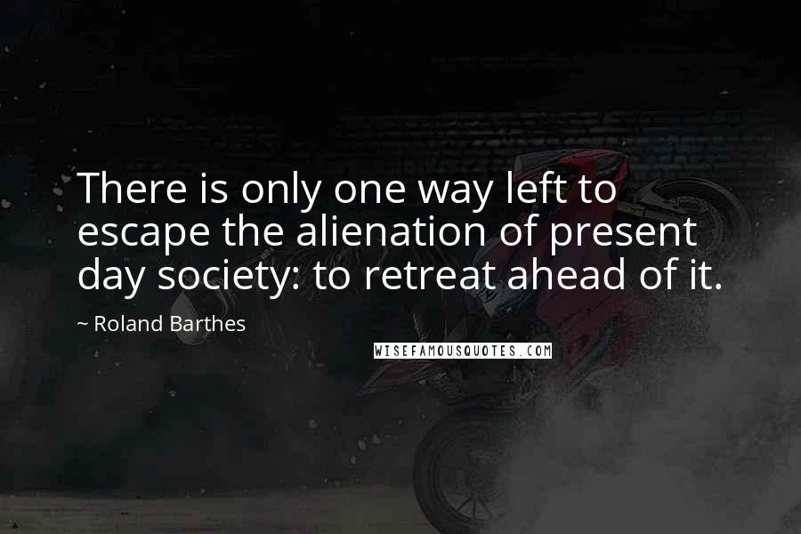 Roland Barthes Quotes: There is only one way left to escape the alienation of present day society: to retreat ahead of it.