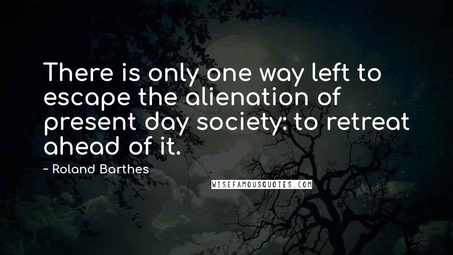 Roland Barthes Quotes: There is only one way left to escape the alienation of present day society: to retreat ahead of it.