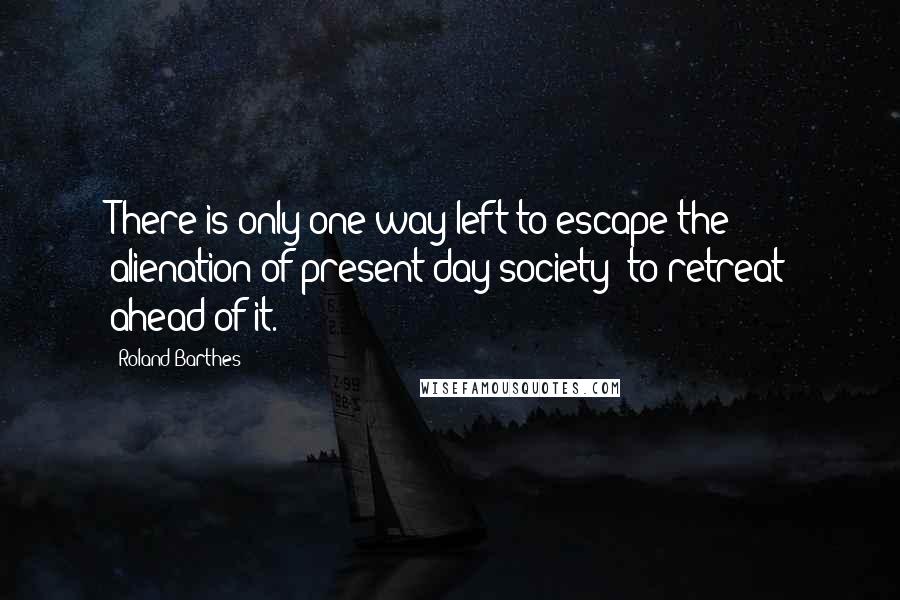 Roland Barthes Quotes: There is only one way left to escape the alienation of present day society: to retreat ahead of it.