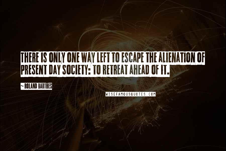 Roland Barthes Quotes: There is only one way left to escape the alienation of present day society: to retreat ahead of it.