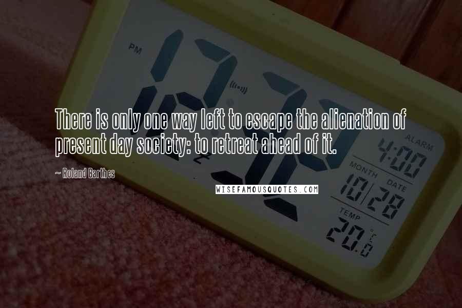 Roland Barthes Quotes: There is only one way left to escape the alienation of present day society: to retreat ahead of it.
