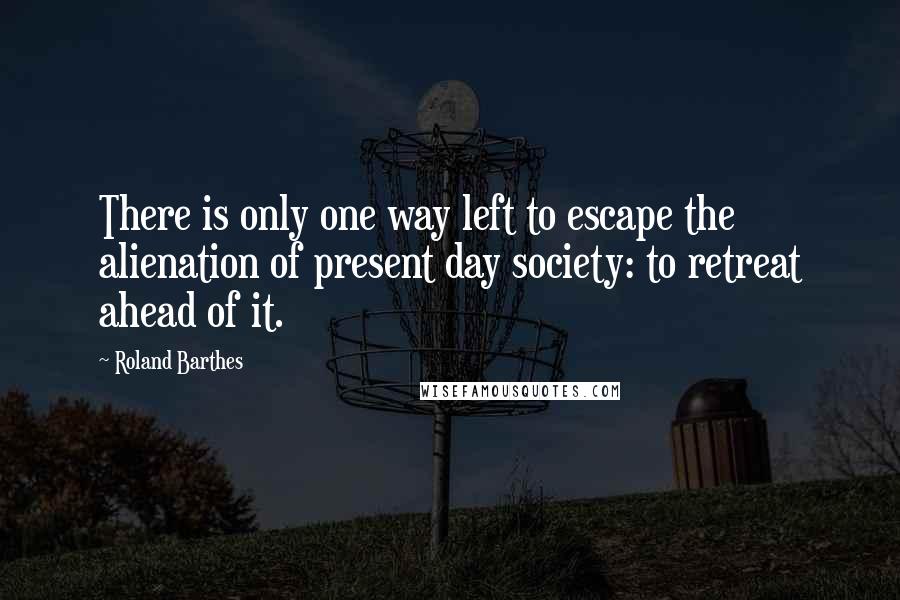 Roland Barthes Quotes: There is only one way left to escape the alienation of present day society: to retreat ahead of it.