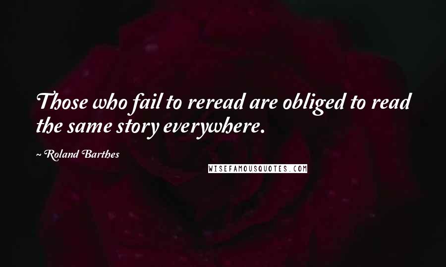 Roland Barthes Quotes: Those who fail to reread are obliged to read the same story everywhere.