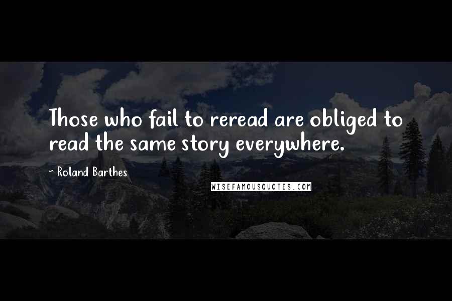 Roland Barthes Quotes: Those who fail to reread are obliged to read the same story everywhere.