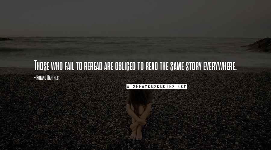 Roland Barthes Quotes: Those who fail to reread are obliged to read the same story everywhere.