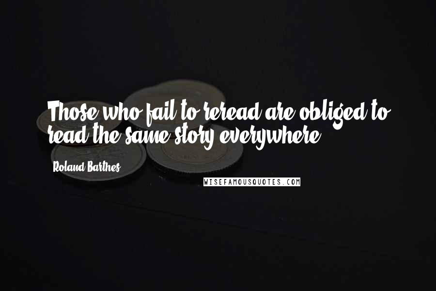 Roland Barthes Quotes: Those who fail to reread are obliged to read the same story everywhere.