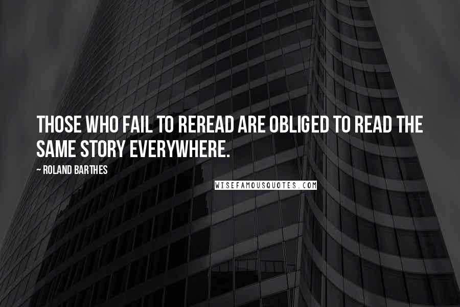 Roland Barthes Quotes: Those who fail to reread are obliged to read the same story everywhere.