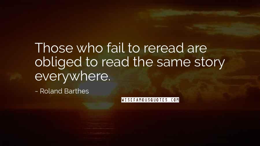 Roland Barthes Quotes: Those who fail to reread are obliged to read the same story everywhere.