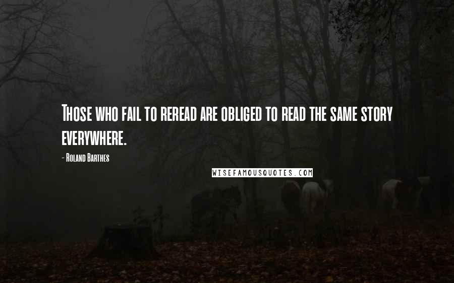 Roland Barthes Quotes: Those who fail to reread are obliged to read the same story everywhere.