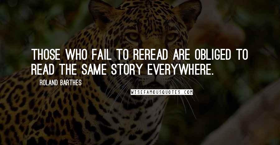 Roland Barthes Quotes: Those who fail to reread are obliged to read the same story everywhere.