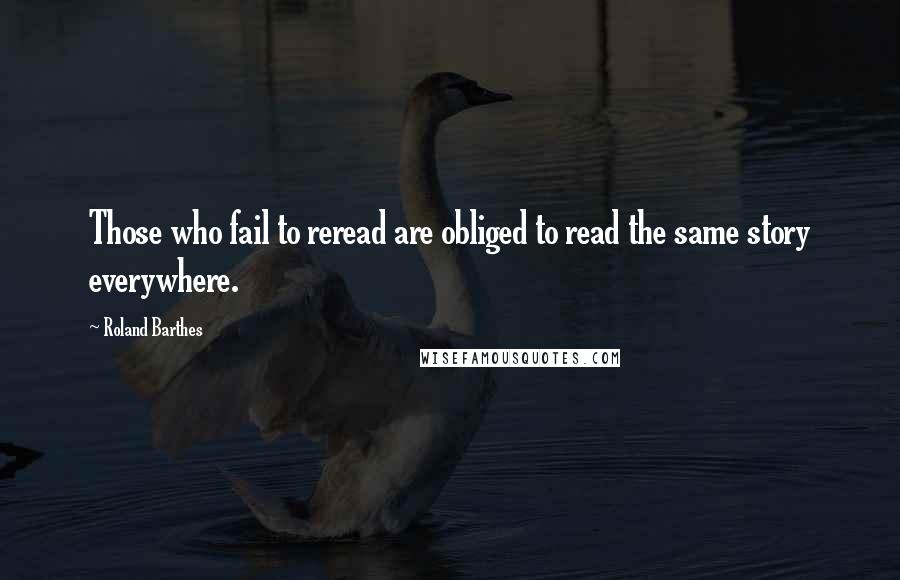 Roland Barthes Quotes: Those who fail to reread are obliged to read the same story everywhere.