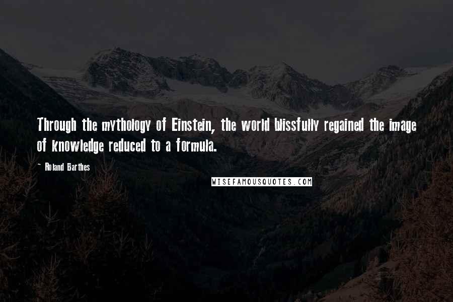 Roland Barthes Quotes: Through the mythology of Einstein, the world blissfully regained the image of knowledge reduced to a formula.