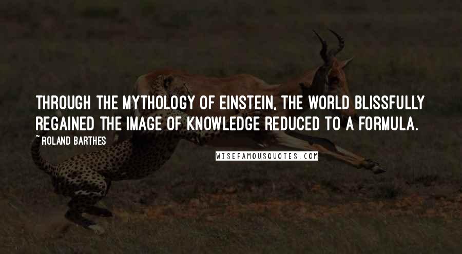 Roland Barthes Quotes: Through the mythology of Einstein, the world blissfully regained the image of knowledge reduced to a formula.