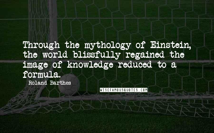 Roland Barthes Quotes: Through the mythology of Einstein, the world blissfully regained the image of knowledge reduced to a formula.