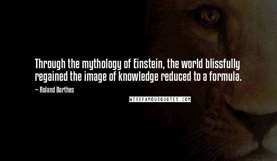 Roland Barthes Quotes: Through the mythology of Einstein, the world blissfully regained the image of knowledge reduced to a formula.