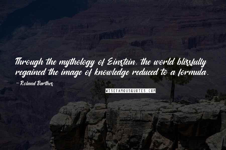 Roland Barthes Quotes: Through the mythology of Einstein, the world blissfully regained the image of knowledge reduced to a formula.