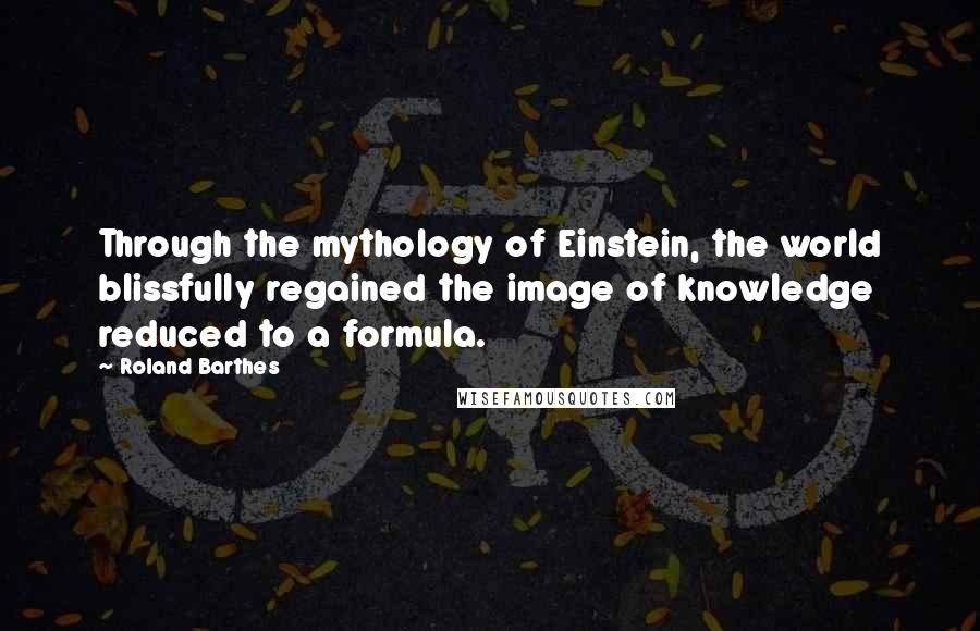 Roland Barthes Quotes: Through the mythology of Einstein, the world blissfully regained the image of knowledge reduced to a formula.