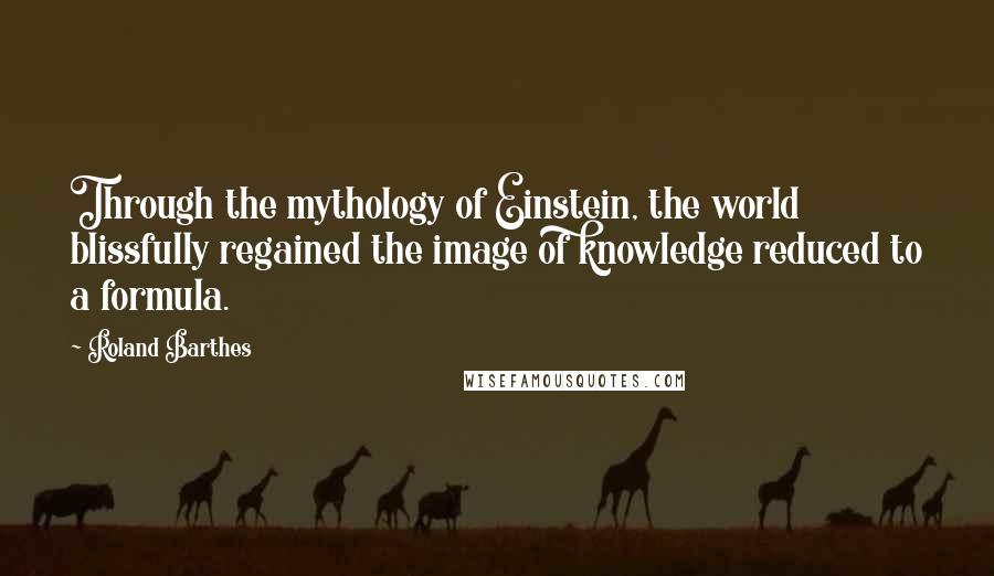 Roland Barthes Quotes: Through the mythology of Einstein, the world blissfully regained the image of knowledge reduced to a formula.