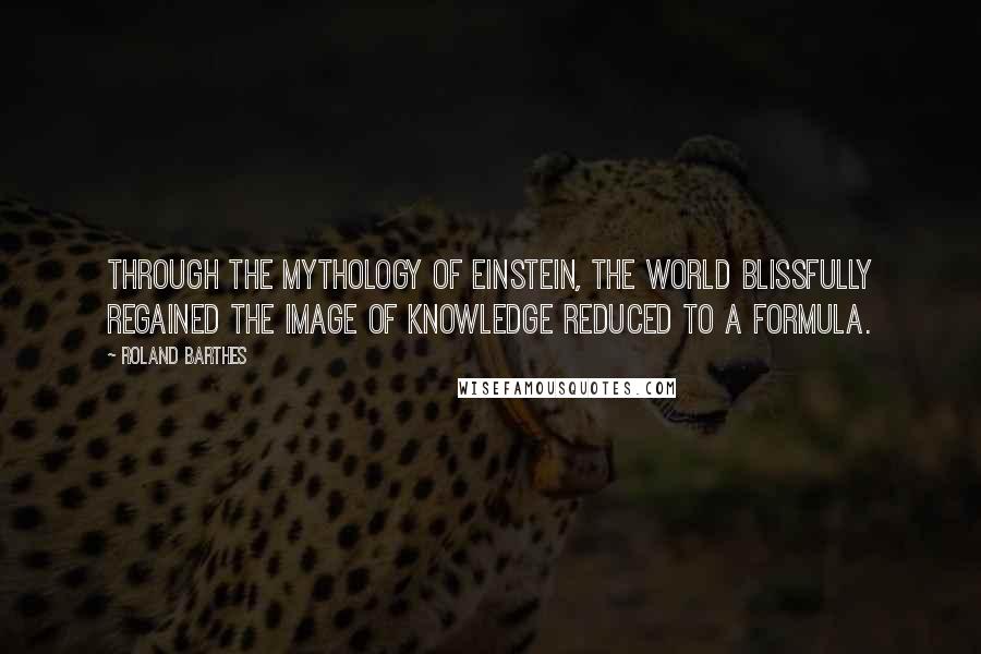 Roland Barthes Quotes: Through the mythology of Einstein, the world blissfully regained the image of knowledge reduced to a formula.