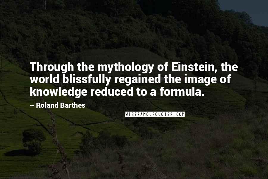 Roland Barthes Quotes: Through the mythology of Einstein, the world blissfully regained the image of knowledge reduced to a formula.