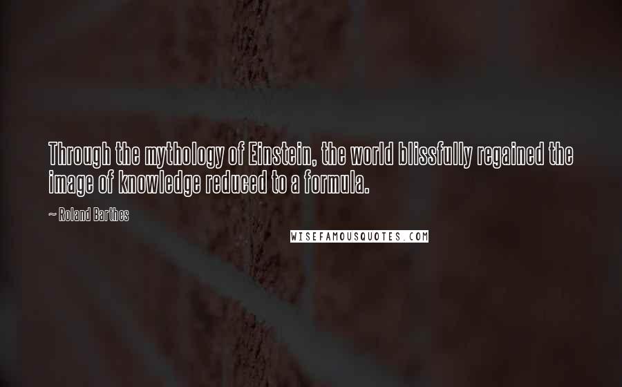 Roland Barthes Quotes: Through the mythology of Einstein, the world blissfully regained the image of knowledge reduced to a formula.