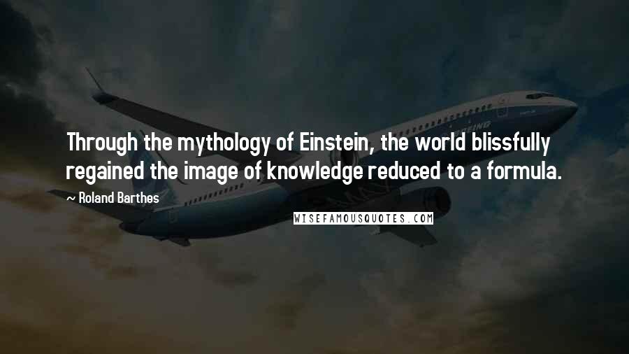 Roland Barthes Quotes: Through the mythology of Einstein, the world blissfully regained the image of knowledge reduced to a formula.
