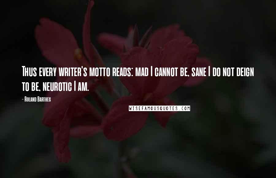 Roland Barthes Quotes: Thus every writer's motto reads: mad I cannot be, sane I do not deign to be, neurotic I am.