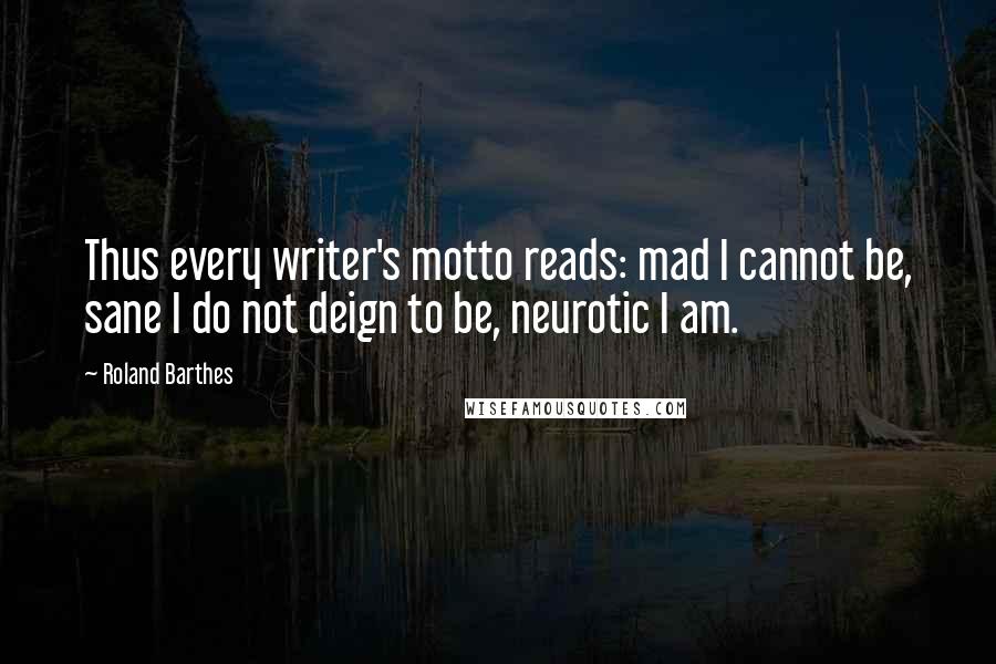 Roland Barthes Quotes: Thus every writer's motto reads: mad I cannot be, sane I do not deign to be, neurotic I am.