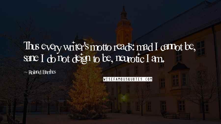 Roland Barthes Quotes: Thus every writer's motto reads: mad I cannot be, sane I do not deign to be, neurotic I am.