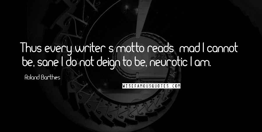 Roland Barthes Quotes: Thus every writer's motto reads: mad I cannot be, sane I do not deign to be, neurotic I am.