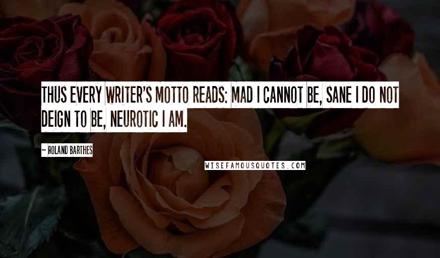 Roland Barthes Quotes: Thus every writer's motto reads: mad I cannot be, sane I do not deign to be, neurotic I am.