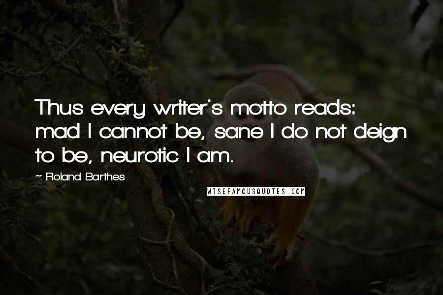 Roland Barthes Quotes: Thus every writer's motto reads: mad I cannot be, sane I do not deign to be, neurotic I am.