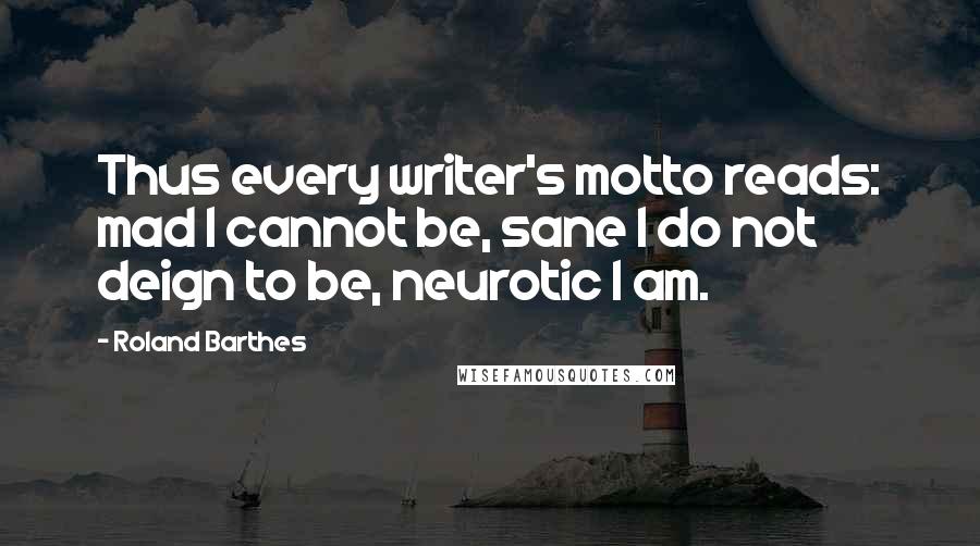 Roland Barthes Quotes: Thus every writer's motto reads: mad I cannot be, sane I do not deign to be, neurotic I am.