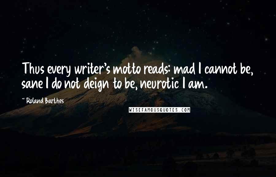 Roland Barthes Quotes: Thus every writer's motto reads: mad I cannot be, sane I do not deign to be, neurotic I am.