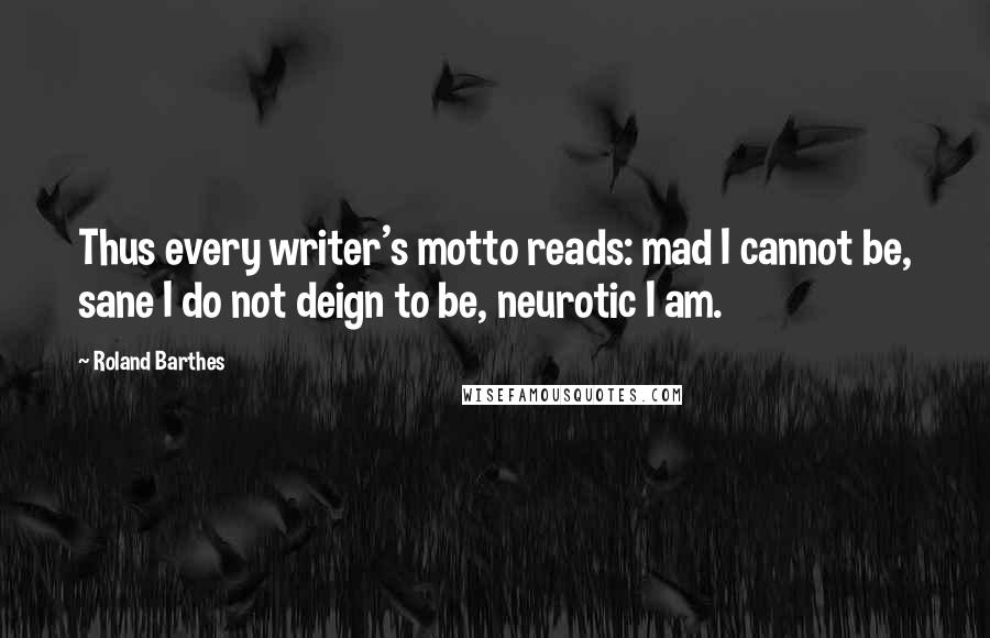 Roland Barthes Quotes: Thus every writer's motto reads: mad I cannot be, sane I do not deign to be, neurotic I am.