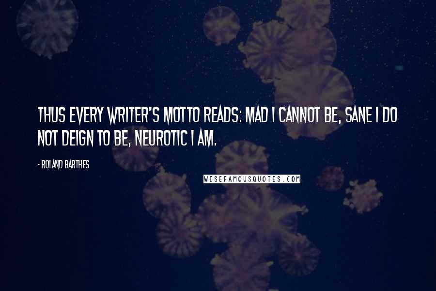 Roland Barthes Quotes: Thus every writer's motto reads: mad I cannot be, sane I do not deign to be, neurotic I am.