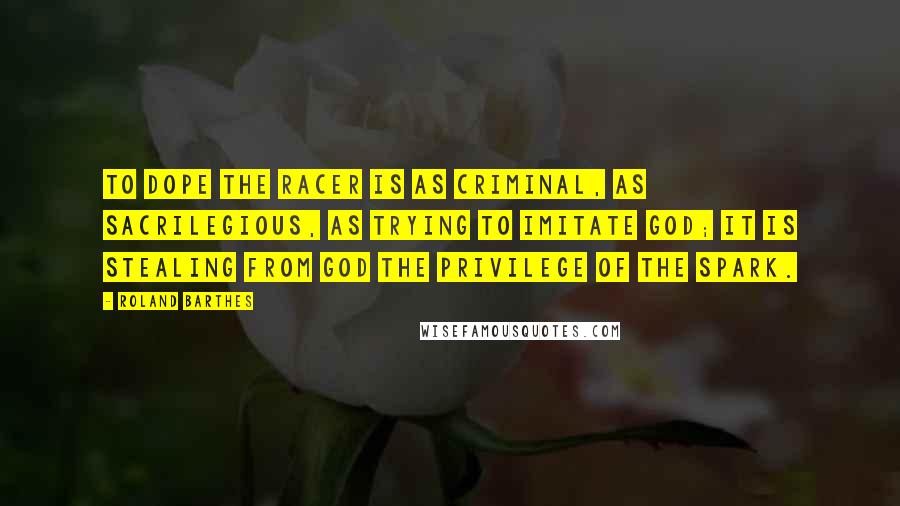 Roland Barthes Quotes: To dope the racer is as criminal, as sacrilegious, as trying to imitate God; it is stealing from God the privilege of the spark.