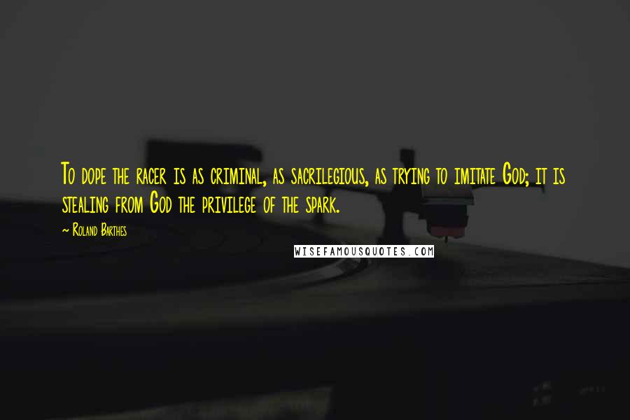 Roland Barthes Quotes: To dope the racer is as criminal, as sacrilegious, as trying to imitate God; it is stealing from God the privilege of the spark.