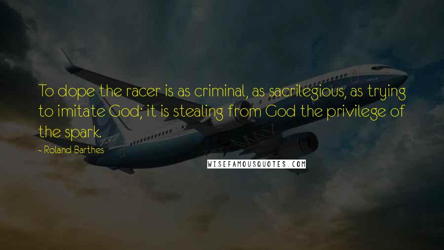 Roland Barthes Quotes: To dope the racer is as criminal, as sacrilegious, as trying to imitate God; it is stealing from God the privilege of the spark.