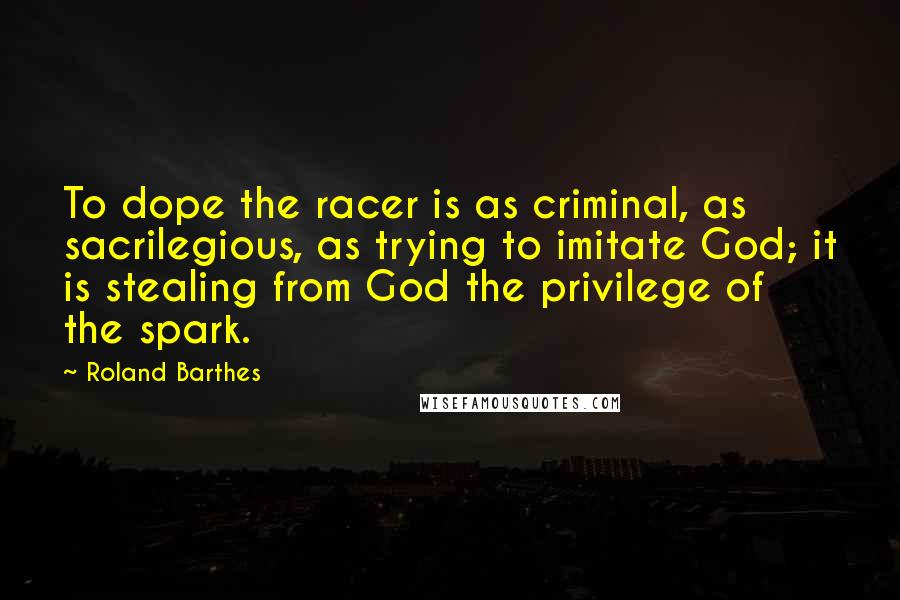 Roland Barthes Quotes: To dope the racer is as criminal, as sacrilegious, as trying to imitate God; it is stealing from God the privilege of the spark.