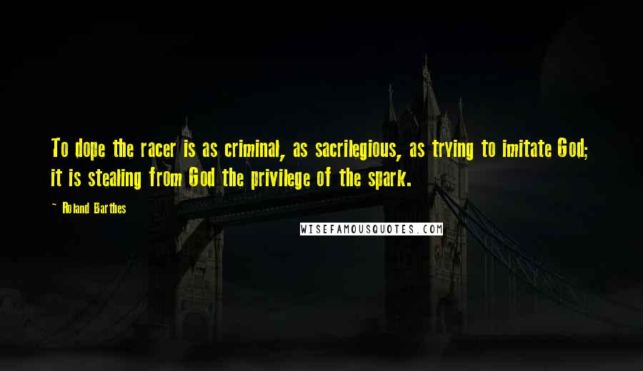 Roland Barthes Quotes: To dope the racer is as criminal, as sacrilegious, as trying to imitate God; it is stealing from God the privilege of the spark.