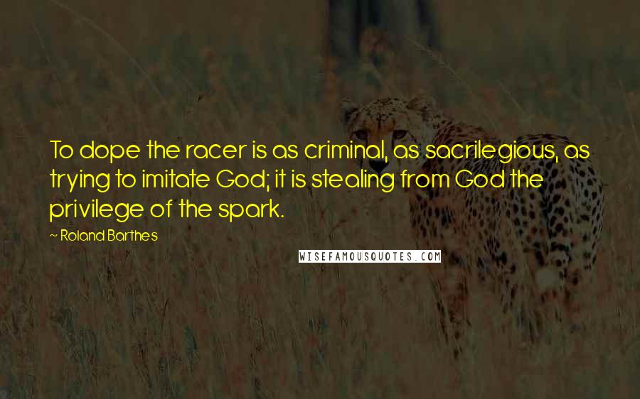 Roland Barthes Quotes: To dope the racer is as criminal, as sacrilegious, as trying to imitate God; it is stealing from God the privilege of the spark.