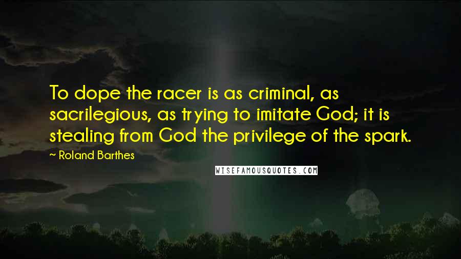 Roland Barthes Quotes: To dope the racer is as criminal, as sacrilegious, as trying to imitate God; it is stealing from God the privilege of the spark.