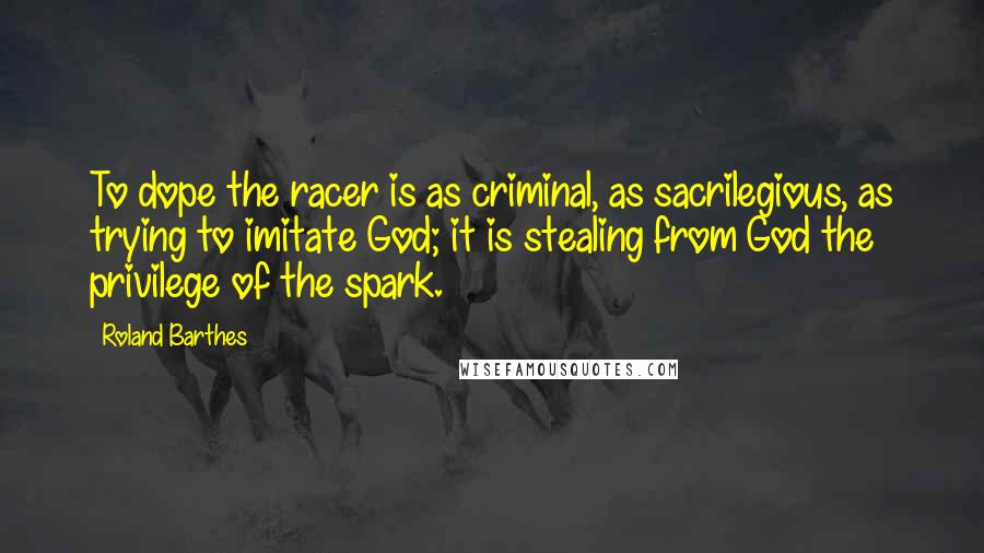 Roland Barthes Quotes: To dope the racer is as criminal, as sacrilegious, as trying to imitate God; it is stealing from God the privilege of the spark.