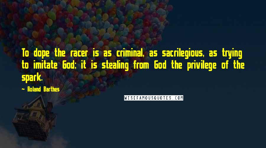 Roland Barthes Quotes: To dope the racer is as criminal, as sacrilegious, as trying to imitate God; it is stealing from God the privilege of the spark.