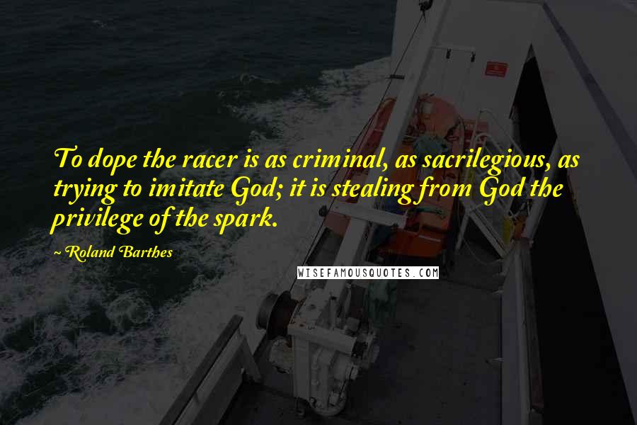 Roland Barthes Quotes: To dope the racer is as criminal, as sacrilegious, as trying to imitate God; it is stealing from God the privilege of the spark.