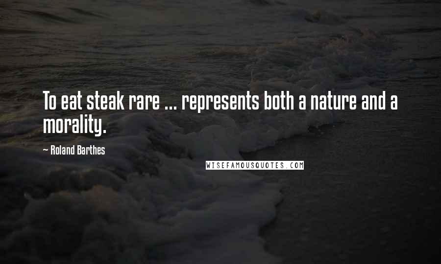 Roland Barthes Quotes: To eat steak rare ... represents both a nature and a morality.