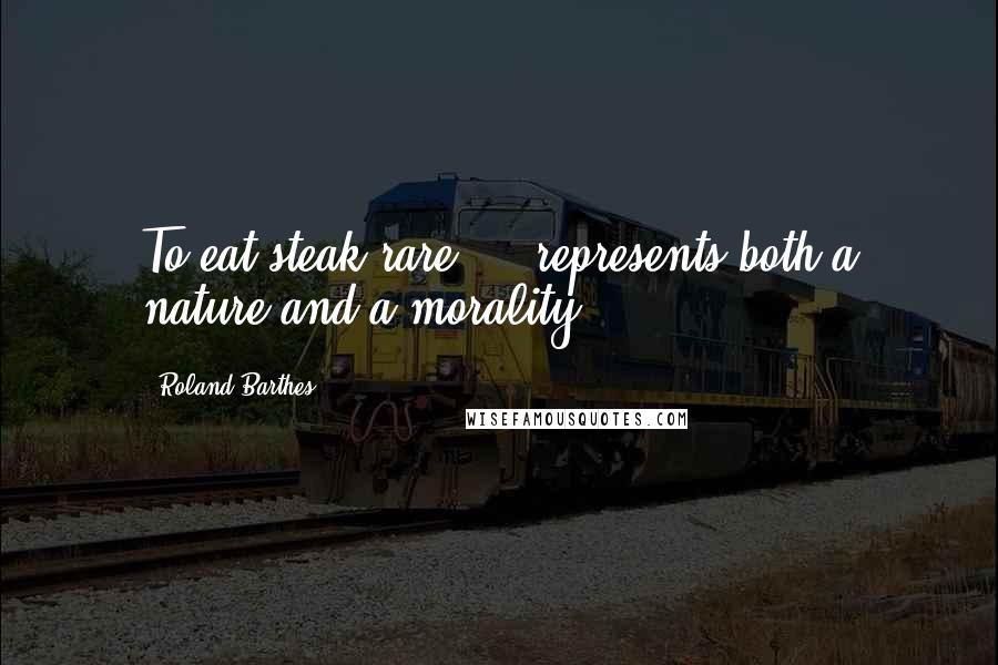 Roland Barthes Quotes: To eat steak rare ... represents both a nature and a morality.